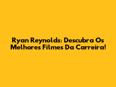 Ryan Reynolds: Descubra Os Melhores Filmes Da Carreira!