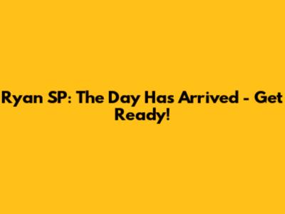 Ryan SP: The Day Has Arrived - Get Ready!