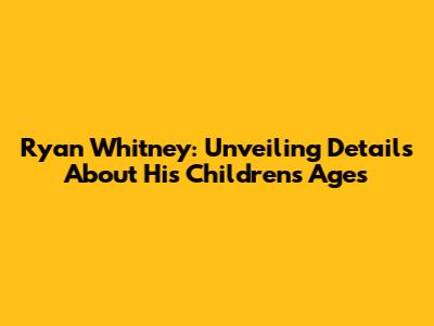 Ryan Whitney: Unveiling Details About His Children's Ages