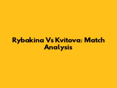 Rybakina Vs Kvitova: Match Analysis
