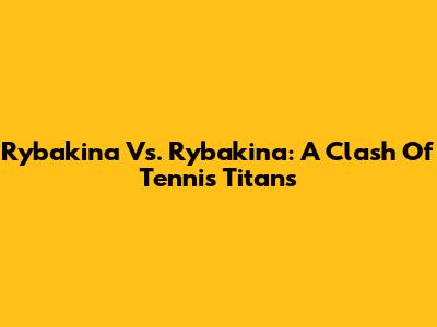 Rybakina Vs. Rybakina: A Clash Of Tennis Titans
