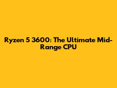 Ryzen 5 3600: The Ultimate Mid-Range CPU