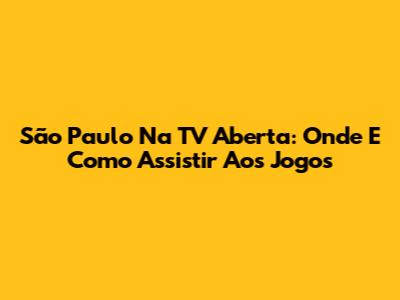 São Paulo Na TV Aberta: Onde E Como Assistir Aos Jogos
