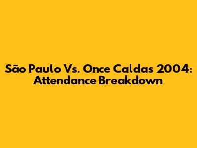 São Paulo Vs. Once Caldas 2004: Attendance Breakdown