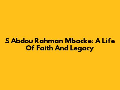 S Abdou Rahman Mbacke: A Life Of Faith And Legacy
