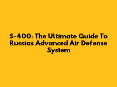 S-400: The Ultimate Guide To Russia's Advanced Air Defense System