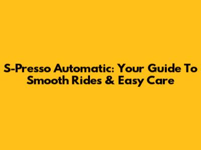 S-Presso Automatic: Your Guide To Smooth Rides & Easy Care
