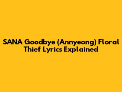 SANA "Goodbye (Annyeong)" Floral Thief Lyrics Explained