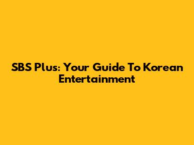 SBS Plus: Your Guide To Korean Entertainment