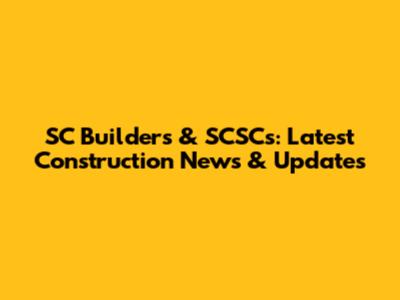SC Builders & SCSCs: Latest Construction News & Updates