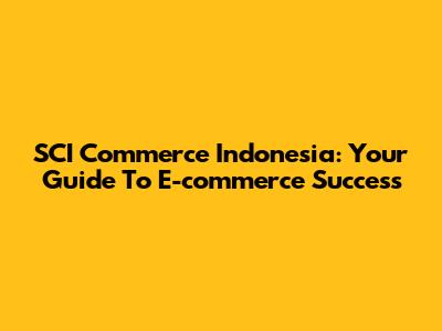 SCI Commerce Indonesia: Your Guide To E-commerce Success