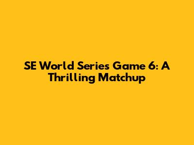 SE World Series Game 6: A Thrilling Matchup
