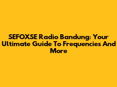 SEFOXSE Radio Bandung: Your Ultimate Guide To Frequencies And More