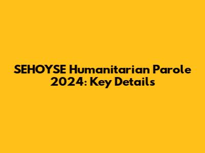 SEHOYSE Humanitarian Parole 2024: Key Details
