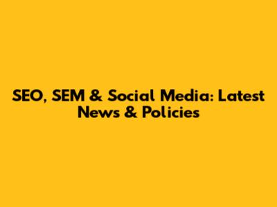 SEO, SEM & Social Media: Latest News & Policies