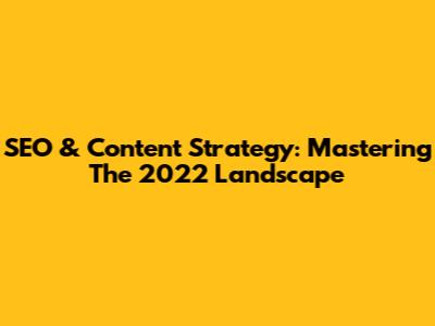 SEO & Content Strategy: Mastering The 2022 Landscape