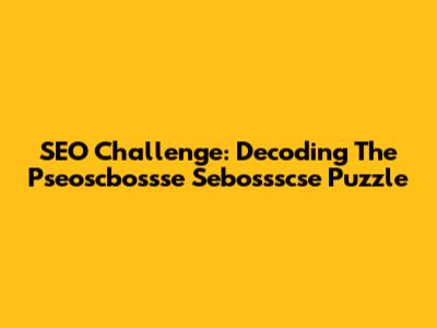 SEO Challenge: Decoding The Pseoscbossse Sebossscse Puzzle