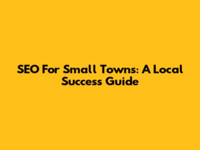 SEO For Small Towns: A Local Success Guide