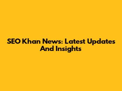 SEO Khan News: Latest Updates And Insights