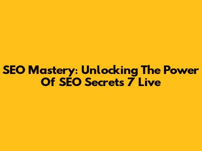SEO Mastery: Unlocking The Power Of SEO Secrets 7 Live