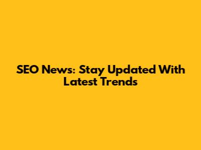 SEO News: Stay Updated With Latest Trends