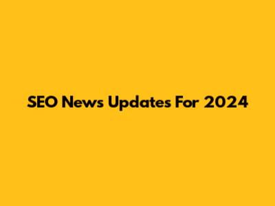 SEO News Updates For 2024
