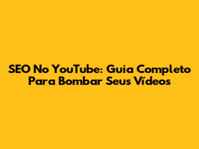 SEO No YouTube: Guia Completo Para Bombar Seus Vídeos