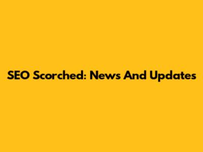 SEO Scorched: News And Updates