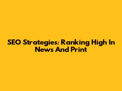 SEO Strategies: Ranking High In News And Print
