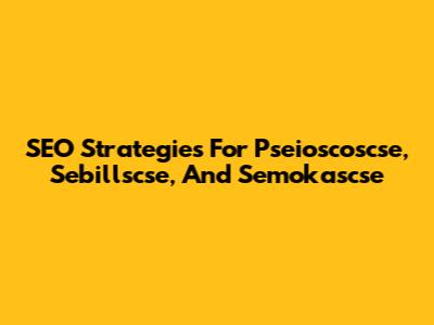SEO Strategies For Pseioscoscse, Sebillscse, And Semokascse