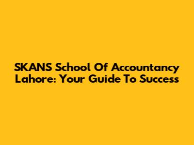 SKANS School Of Accountancy Lahore: Your Guide To Success