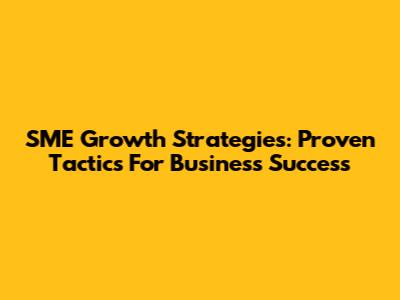 SME Growth Strategies: Proven Tactics For Business Success