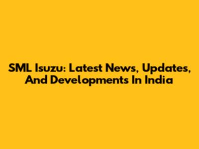 SML Isuzu: Latest News, Updates, And Developments In India