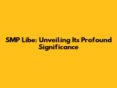 SMP Libe: Unveiling Its Profound Significance