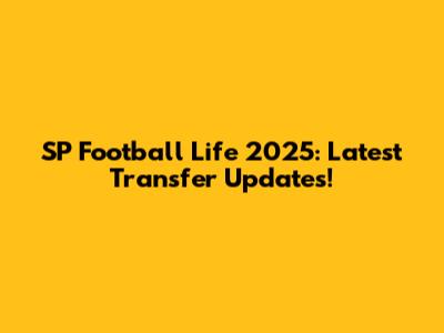 SP Football Life 2025: Latest Transfer Updates!