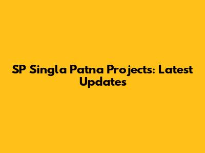 SP Singla Patna Projects: Latest Updates