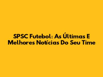 SPSC Futebol: As Últimas E Melhores Notícias Do Seu Time