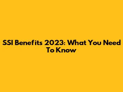 SSI Benefits 2023: What You Need To Know