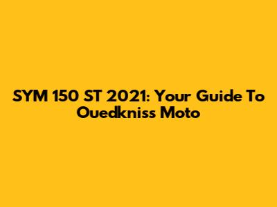 SYM 150 ST 2021: Your Guide To Ouedkniss Moto
