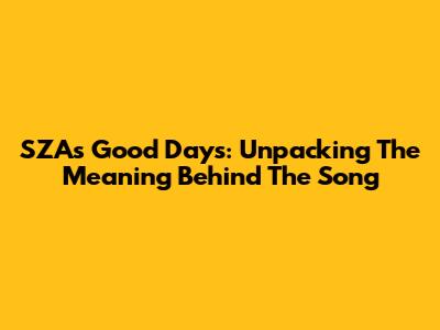 SZA's "Good Days": Unpacking The Meaning Behind The Song