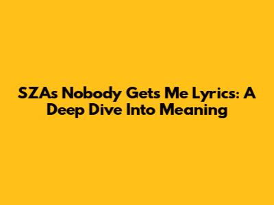SZA's 'Nobody Gets Me' Lyrics: A Deep Dive Into Meaning