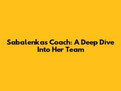Sabalenka's Coach: A Deep Dive Into Her Team