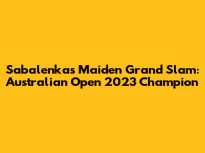 Sabalenka's Maiden Grand Slam: Australian Open 2023 Champion