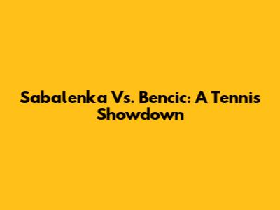 Sabalenka Vs. Bencic: A Tennis Showdown