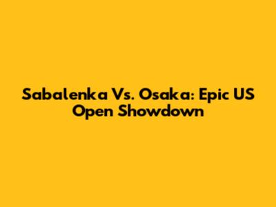 Sabalenka Vs. Osaka: Epic US Open Showdown