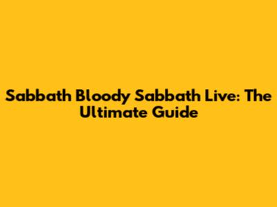 Sabbath Bloody Sabbath Live: The Ultimate Guide
