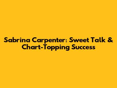 Sabrina Carpenter: Sweet Talk & Chart-Topping Success