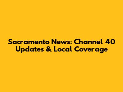 Sacramento News: Channel 40 Updates & Local Coverage