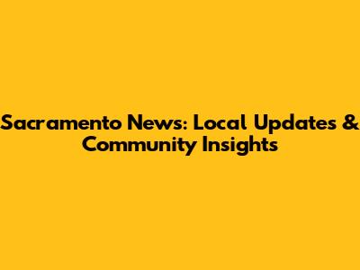 Sacramento News: Local Updates & Community Insights