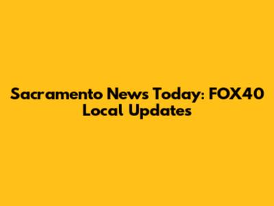 Sacramento News Today: FOX40 Local Updates